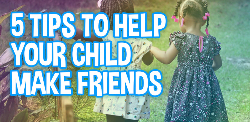 5 Tips To Help Your Child Make Friends... And Keep Them!