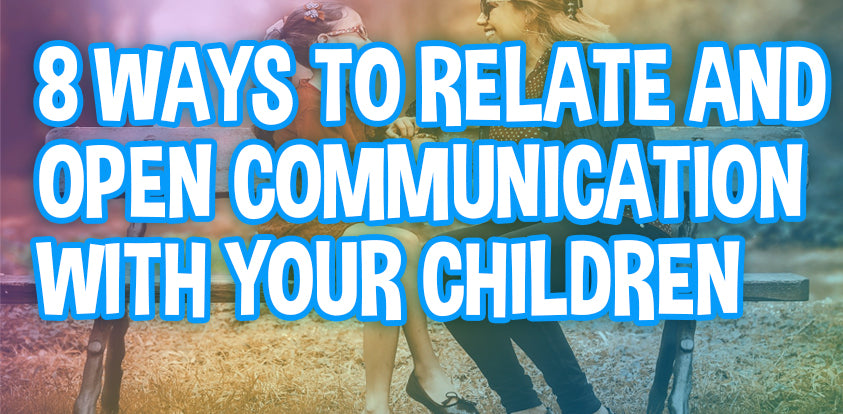 8 Ways To Relate and Open Communication with Your Children